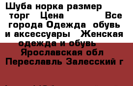 Шуба норка размер 42-46, торг › Цена ­ 30 000 - Все города Одежда, обувь и аксессуары » Женская одежда и обувь   . Ярославская обл.,Переславль-Залесский г.
